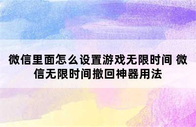 微信里面怎么设置游戏无限时间 微信无限时间撤回神器用法